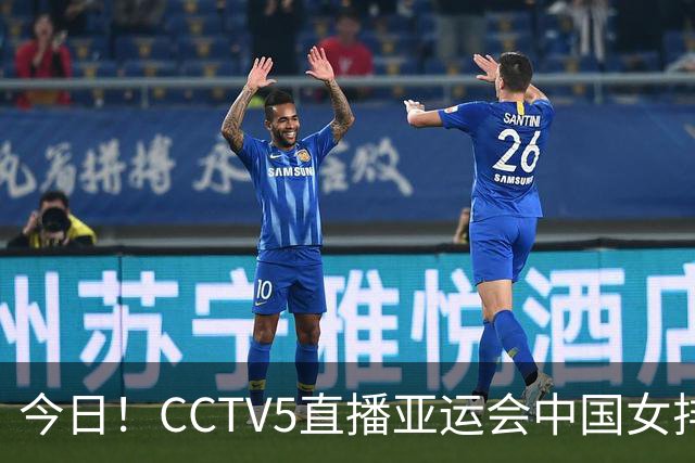 今日！CCTV5直播亚运会中国女排+中超，5+转中国男篮，网络转大连鲲城+曼城+尤文等